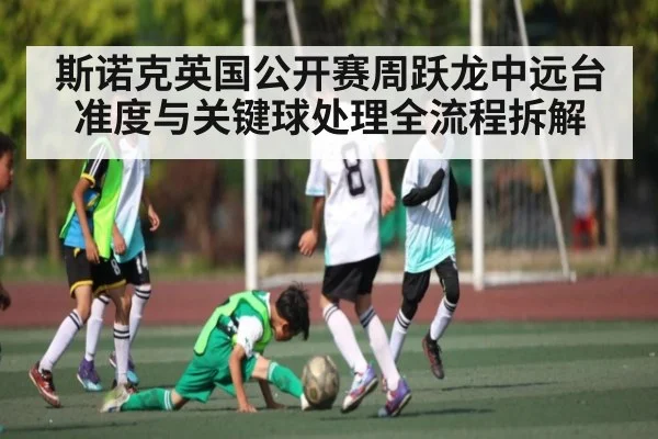 斯诺克英国公开赛周跃龙中远台准度与关键球处理全流程拆解