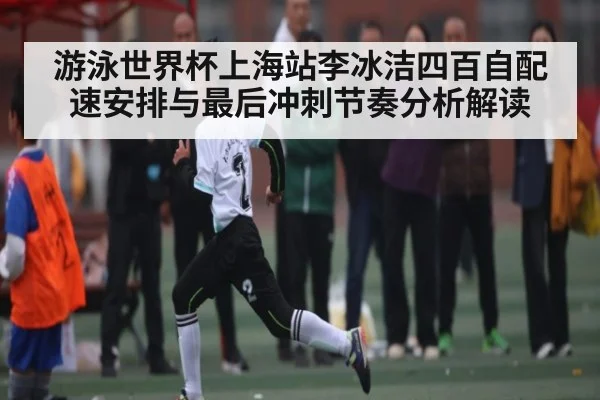 游泳世界杯上海站李冰洁四百自配速安排与最后冲刺节奏分析解读