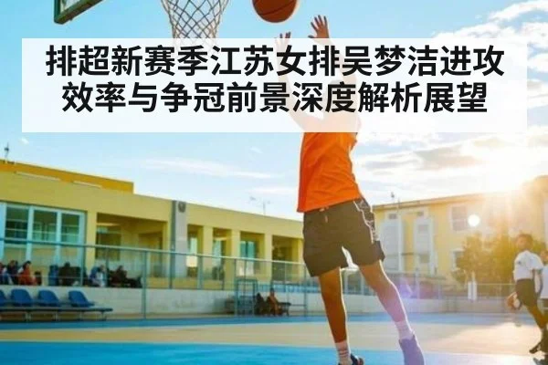 排超新赛季江苏女排吴梦洁进攻效率与争冠前景深度解析展望
