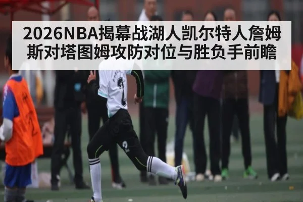 2026NBA揭幕战湖人凯尔特人詹姆斯对塔图姆攻防对位与胜负手前瞻