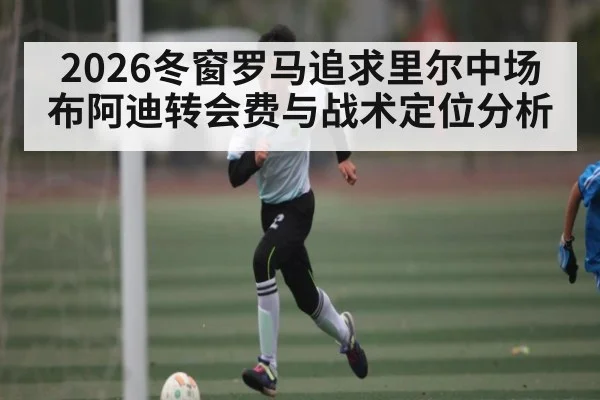 2026冬窗罗马追求里尔中场布阿迪转会费与战术定位分析